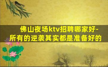 佛山夜场ktv招聘哪家好-所有的逆袭其实都是准备好的