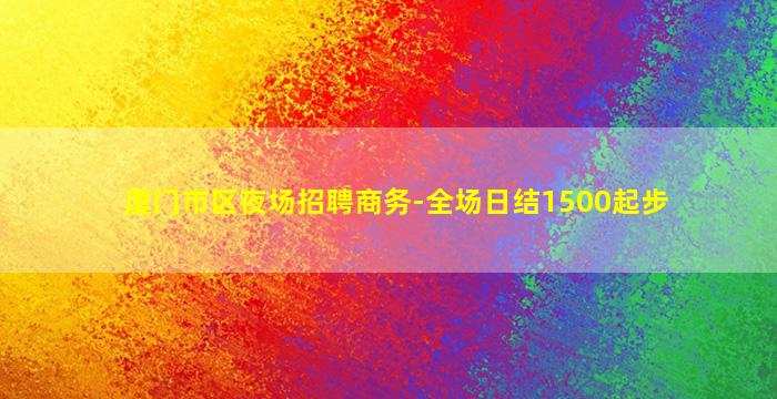 厦门市区夜场招聘商务-全场日结1500起步