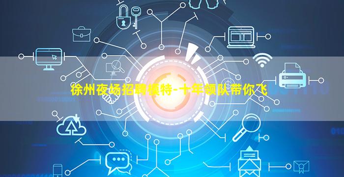 徐州夜场招聘模特-十年领队带你飞